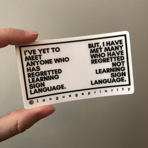 "I'VE YET TO MEET ANYONE WHO HAS REGRETTED LEARNING SIGN LANGUAGE" Sticker (Clear)