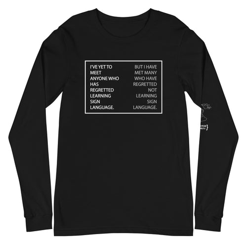 “I’VE YET TO MEET ANYONE WHO HAS REGRETTED LEARNING SIGN LANGUAGE“ Unisex Long Sleeve Tee